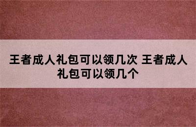 王者成人礼包可以领几次 王者成人礼包可以领几个